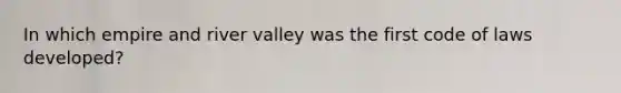 In which empire and river valley was the first code of laws developed?