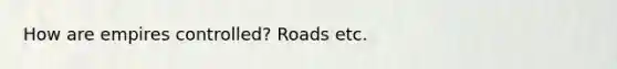 How are empires controlled? Roads etc.