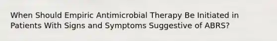 When Should Empiric Antimicrobial Therapy Be Initiated in Patients With Signs and Symptoms Suggestive of ABRS?