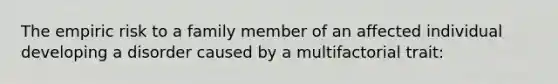 The empiric risk to a family member of an affected individual developing a disorder caused by a multifactorial trait: