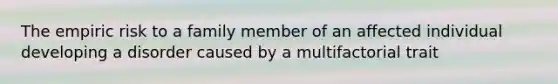 The empiric risk to a family member of an affected individual developing a disorder caused by a multifactorial trait