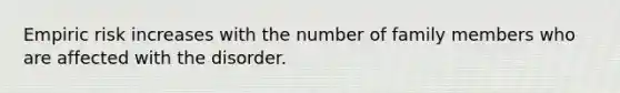 Empiric risk increases with the number of family members who are affected with the disorder.