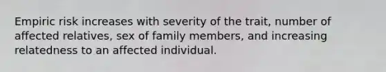 Empiric risk increases with severity of the trait, number of affected relatives, sex of family members, and increasing relatedness to an affected individual.