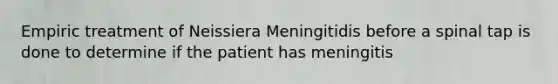 Empiric treatment of Neissiera Meningitidis before a spinal tap is done to determine if the patient has meningitis