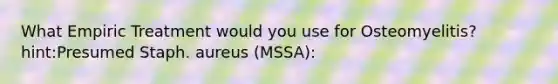 What Empiric Treatment would you use for Osteomyelitis? hint:Presumed Staph. aureus (MSSA):