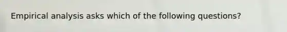 Empirical analysis asks which of the following questions?