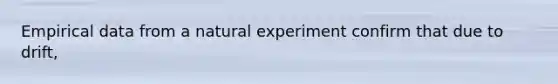 Empirical data from a natural experiment confirm that due to drift,