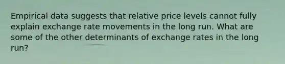 Empirical data suggests that relative price levels cannot fully explain exchange rate movements in the long run. What are some of the other determinants of exchange rates in the long run?