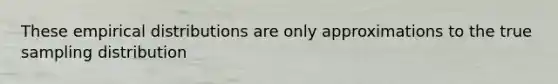 These empirical distributions are only approximations to the true sampling distribution