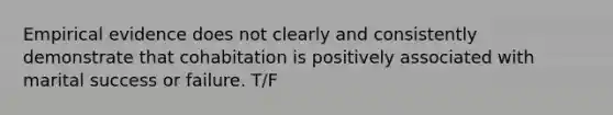 Empirical evidence does not clearly and consistently demonstrate that cohabitation is positively associated with marital success or failure. T/F