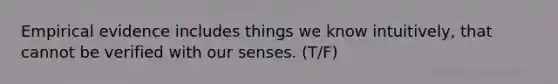 Empirical evidence includes things we know intuitively, that cannot be verified with our senses. (T/F)