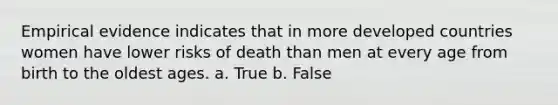 Empirical evidence indicates that in more developed countries women have lower risks of death than men at every age from birth to the oldest ages. a. True b. False