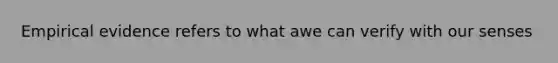 Empirical evidence refers to what awe can verify with our senses