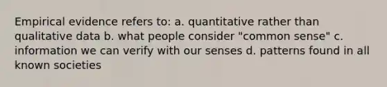 Empirical evidence refers to: a. quantitative rather than qualitative data b. what people consider "common sense" c. information we can verify with our senses d. patterns found in all known societies