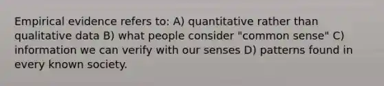 Empirical evidence refers to: A) quantitative rather than qualitative data B) what people consider "common sense" C) information we can verify with our senses D) patterns found in every known society.