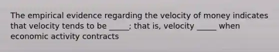 The empirical evidence regarding the velocity of money indicates that velocity tends to be _____; that is, velocity _____ when economic activity contracts