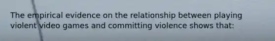 The empirical evidence on the relationship between playing violent video games and committing violence shows that: