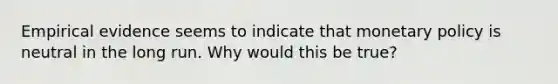 Empirical evidence seems to indicate that <a href='https://www.questionai.com/knowledge/kEE0G7Llsx-monetary-policy' class='anchor-knowledge'>monetary policy</a> is neutral in the long run. Why would this be true?