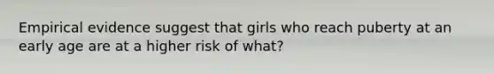 Empirical evidence suggest that girls who reach puberty at an early age are at a higher risk of what?