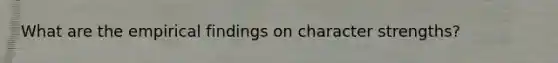 What are the empirical findings on character strengths?