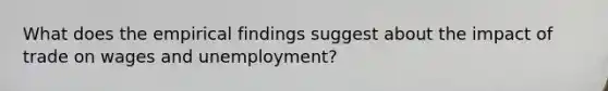 What does the empirical findings suggest about the impact of trade on wages and unemployment?