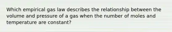 Which empirical gas law describes the relationship between the volume and pressure of a gas when the number of moles and temperature are constant?