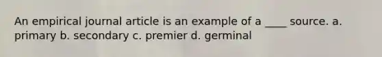 An empirical journal article is an example of a ____ source. a. primary b. secondary c. premier d. germinal