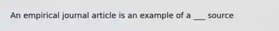 An empirical journal article is an example of a ___ source