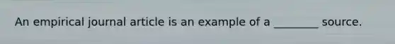 An empirical journal article is an example of a ________ source.