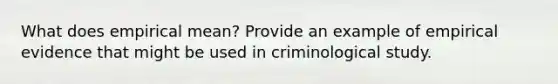 What does empirical mean? Provide an example of empirical evidence that might be used in criminological study.