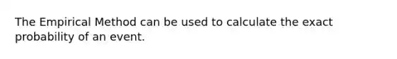 The Empirical Method can be used to calculate the exact probability of an event.
