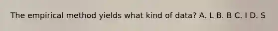 The empirical method yields what kind of data? A. L B. B C. I D. S
