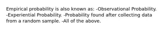 Empirical probability is also known as: -Observational Probability. -Experiential Probability. -Probability found after collecting data from a random sample. -All of the above.