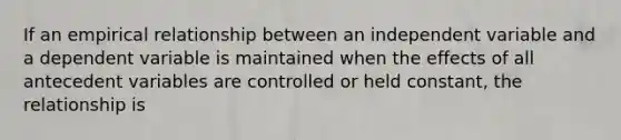 If an empirical relationship between an independent variable and a dependent variable is maintained when the effects of all antecedent variables are controlled or held constant, the relationship is