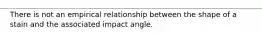 There is not an empirical relationship between the shape of a stain and the associated impact angle.