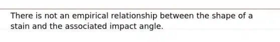 There is not an empirical relationship between the shape of a stain and the associated impact angle.