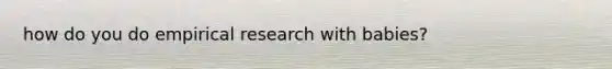 how do you do empirical research with babies?