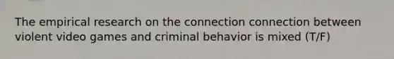 The empirical research on the connection connection between violent video games and criminal behavior is mixed (T/F)