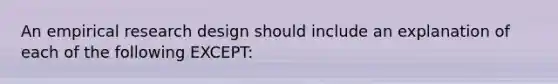 An empirical research design should include an explanation of each of the following EXCEPT: