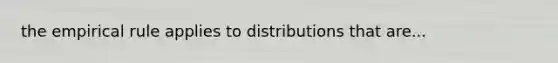 the empirical rule applies to distributions that are...
