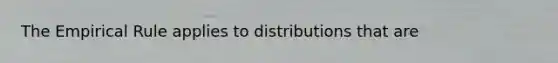 The Empirical Rule applies to distributions that are