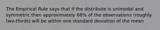 The Empirical Rule says that if the distribute is unimodal and symmetric then approximately 68% of the observations (roughly two-thirds) will be within one standard deviation of the mean