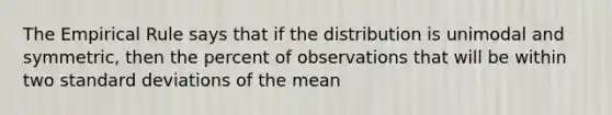 The Empirical Rule says that if the distribution is unimodal and symmetric, then the percent of observations that will be within two standard deviations of the mean