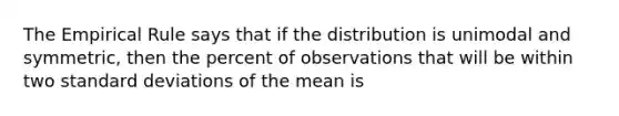 The Empirical Rule says that if the distribution is unimodal and symmetric, then the percent of observations that will be within two standard deviations of the mean is