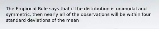 The Empirical Rule says that if the distribution is unimodal and symmetric, then nearly all of the observations will be within four standard deviations of the mean