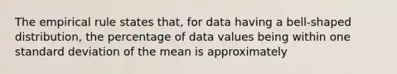 The empirical rule states that, for data having a bell-shaped distribution, the percentage of data values being within one standard deviation of the mean is approximately