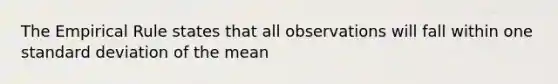 The Empirical Rule states that all observations will fall within one standard deviation of the mean