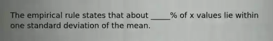 The empirical rule states that about _____% of x values lie within one standard deviation of the mean.