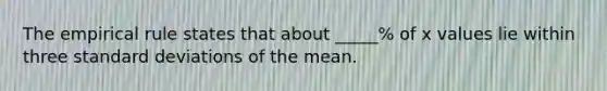 The empirical rule states that about _____% of x values lie within three standard deviations of the mean.