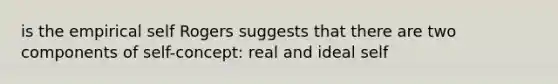 is the empirical self Rogers suggests that there are two components of self-concept: real and ideal self